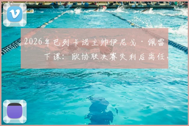 2026年巴列卡诺主帅伊尼戈·佩雷斯下课:欧协联决赛失利后离任,潜在继任者与新赛季阵容变动前瞻
