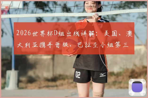 2026世界杯D组出线详解:美国、澳大利亚携手晋级,巴拉圭小组第三出线规则全解析