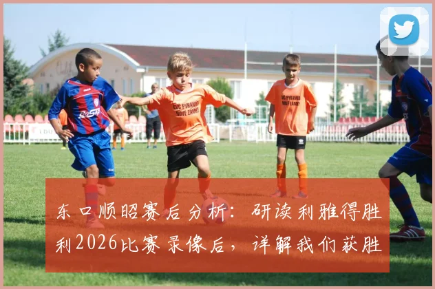 东口顺昭赛后分析：研读利雅得胜利2026比赛录像后，详解我们获胜的战术机会与关键点