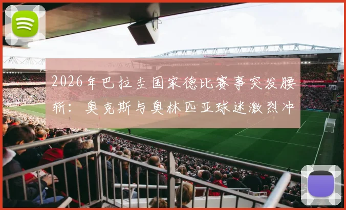 2026年巴拉圭国家德比赛事突发腰斩:奥克斯与奥林匹亚球迷激烈冲突现场实录,赛事取消后官方最新回应