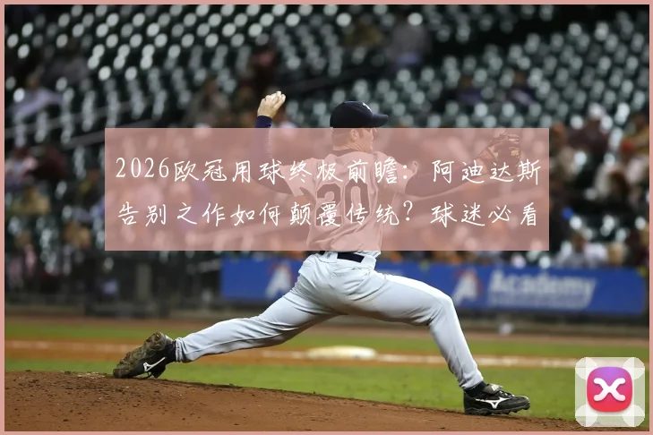 2026欧冠用球终极前瞻：阿迪达斯告别之作如何颠覆传统？球迷必看解析与风格点评