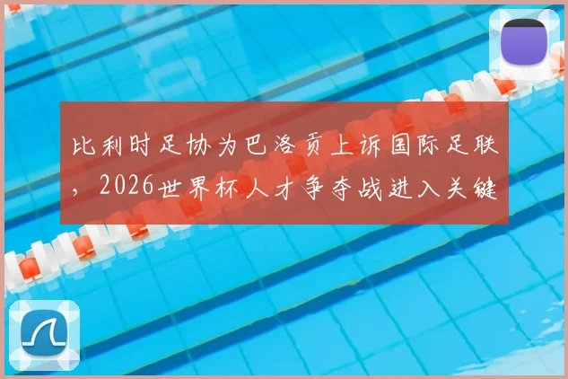 比利时足协为巴洛贡上诉国际足联，2026世界杯人才争夺战进入关键裁决阶段