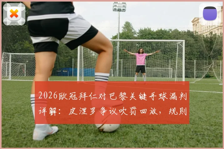 2026欧冠拜仁对巴黎关键手球漏判详解：皮涅罗争议吹罚回放，规则解读与比赛影响分析