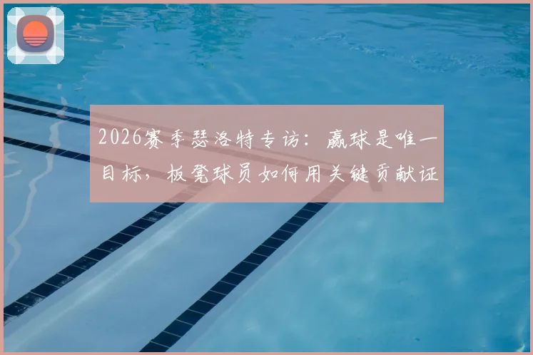 2026赛季瑟洛特专访：赢球是唯一目标，板凳球员如何用关键贡献证明自身价值？