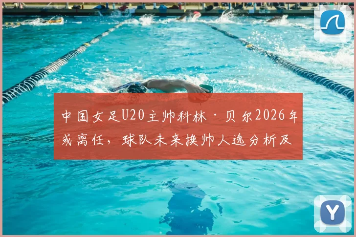 中国女足U20主帅科林·贝尔2026年或离任，球队未来换帅人选分析及备战影响解读