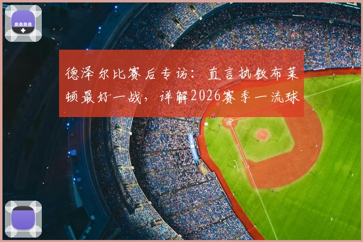 德泽尔比赛后专访:直言执教布莱顿最好一战,详解2026赛季一流球员引援目标与球队规划