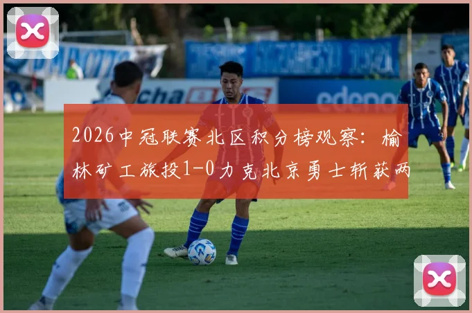 2026中冠联赛北区积分榜观察:榆林矿工旅投1-0力克北京勇士斩获两连胜,排名持续攀升