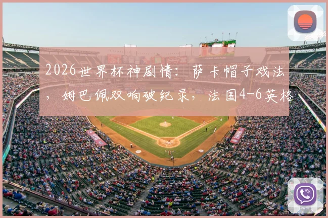 2026世界杯神剧情：萨卡帽子戏法，姆巴佩双响破纪录，法国4-6英格兰是真的吗？附全场录像与历史交锋解读