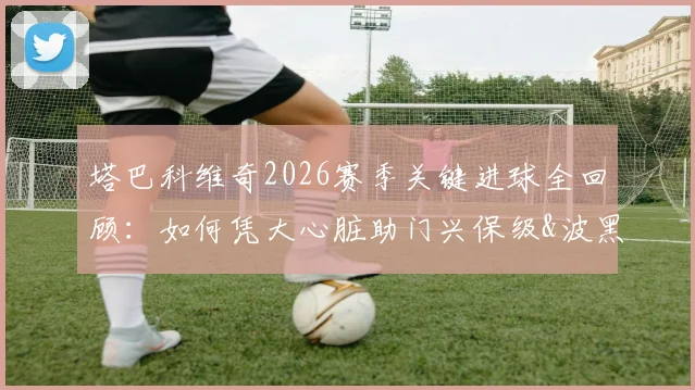 塔巴科维奇2026赛季关键进球全回顾：如何凭大心脏助门兴保级&波黑挺进世界杯？
