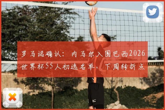 罗马诺确认：内马尔入围巴西2026世界杯55人初选名单，下周转折点将至，巨星国家队前景全解析