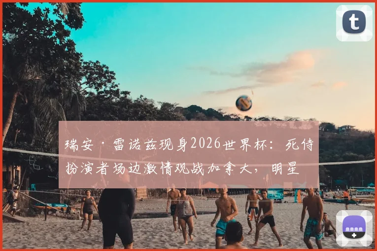 瑞安·雷诺兹现身2026世界杯：死侍扮演者场边激情观战加拿大，明星球迷成焦点