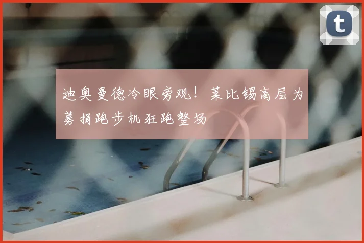迪奥曼德冷眼旁观！莱比锡高层为募捐跑步机狂跑整场