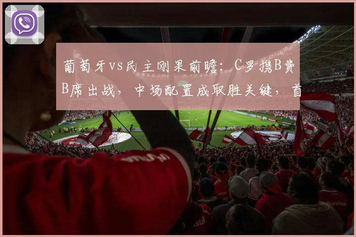 葡萄牙vs民主刚果前瞻:C罗携B费B席出战,中场配置成取胜关键,首发阵容深度解析