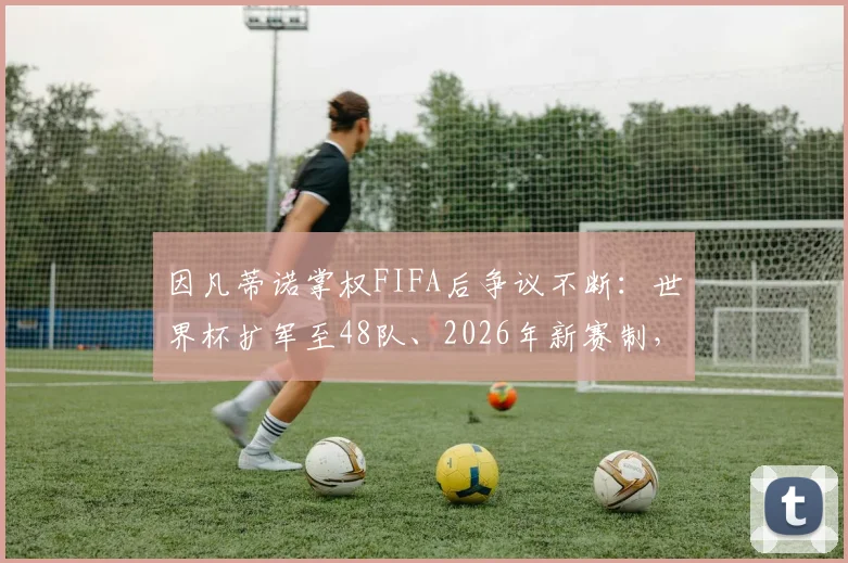 因凡蒂诺掌权FIFA后争议不断：世界杯扩军至48队、2026年新赛制，他将足球带向商业化还是全球化？