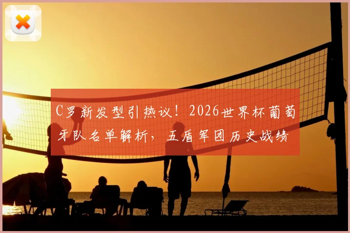 C罗新发型引热议!2026世界杯葡萄牙队名单解析,五盾军团历史战绩与出征前景全览