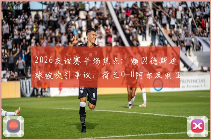 2026友谊赛半场焦点：赖因德斯进球被吹引争议，荷兰0-0阿尔及利亚战况详解及后续展望