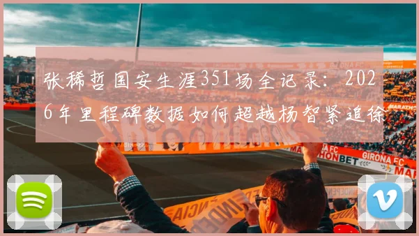 张稀哲国安生涯351场全记录:2026年里程碑数据如何超越杨智紧追徐云龙?