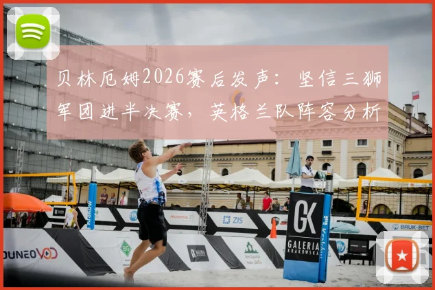 贝林厄姆2026赛后发声:坚信三狮军团进半决赛,英格兰队阵容分析与前景展望