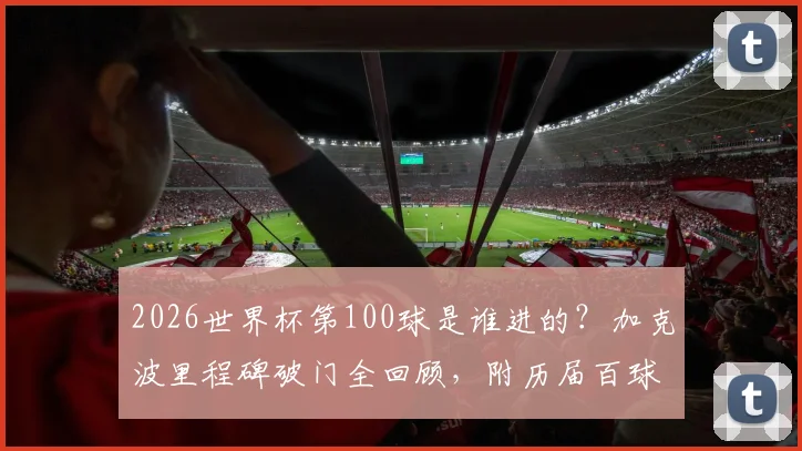 2026世界杯第100球是谁进的?加克波里程碑破门全回顾,附历届百球得主与精彩瞬间集锦