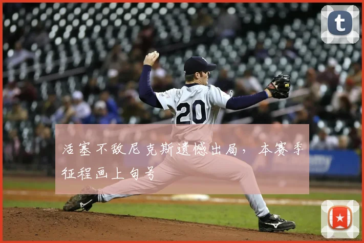 活塞不敌尼克斯遗憾出局,本赛季征程画上句号