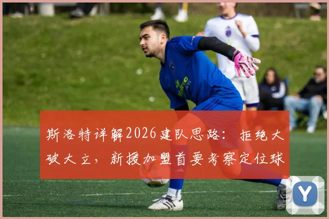 斯洛特详解2026建队思路:拒绝大破大立,新援加盟首要考察定位球能力