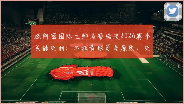 迈阿密国际主帅马蒂诺谈2026赛季关键失利：不指责球员是原则，失利如何催化年轻团队成熟