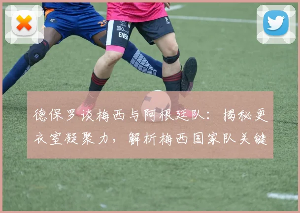 德保罗谈梅西与阿根廷队：揭秘更衣室凝聚力，解析梅西国家队关键纪录，展望2026卫冕之路