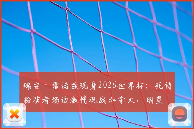 瑞安·雷诺兹现身2026世界杯:死侍扮演者场边激情观战加拿大,明星球迷成焦点