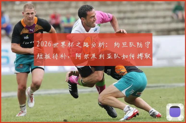 2026世界杯之路分析:约旦队防守短板待补,阿尔及利亚队如何搏取出线生机?