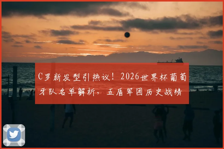 C罗新发型引热议！2026世界杯葡萄牙队名单解析，五盾军团历史战绩与出征前景全览