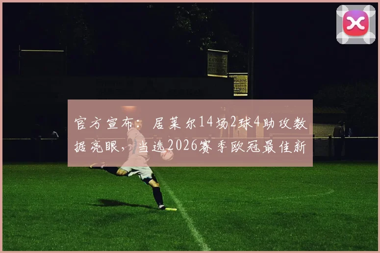 官方宣布:居莱尔14场2球4助攻数据亮眼,当选2026赛季欧冠最佳新秀球员