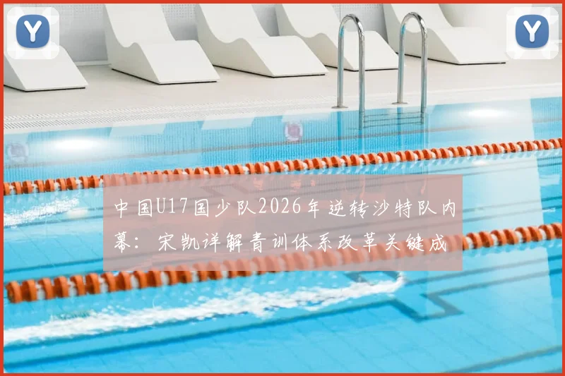 中国U17国少队2026年逆转沙特队内幕:宋凯详解青训体系改革关键成果,附亚洲杯晋级分析