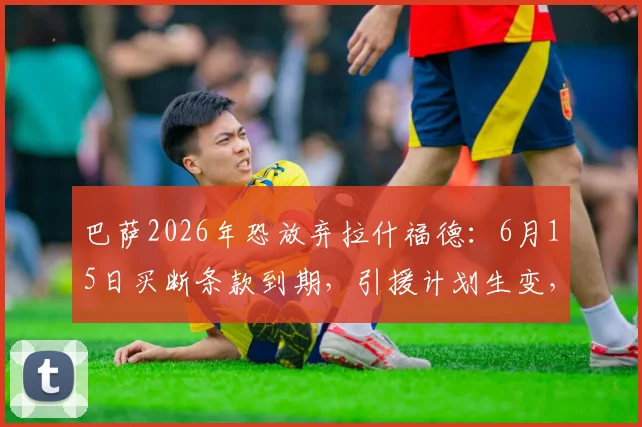 巴萨2026年恐放弃拉什福德：6月15日买断条款到期，引援计划生变，潜在替代目标浮出水面