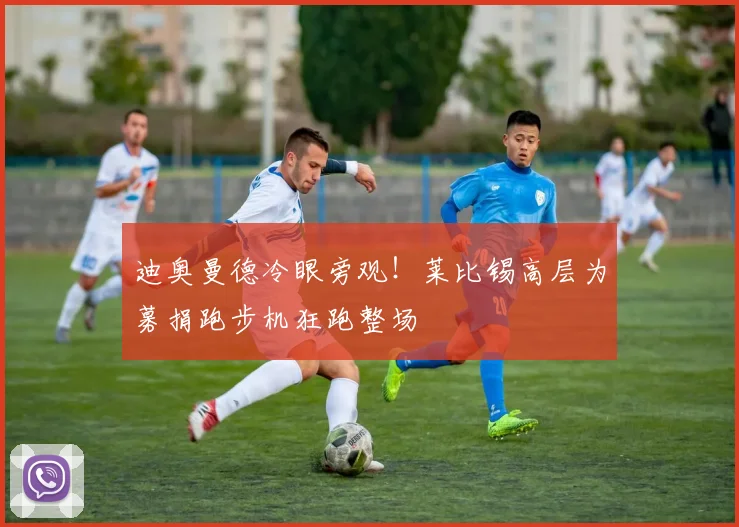 迪奥曼德冷眼旁观!莱比锡高层为募捐跑步机狂跑整场