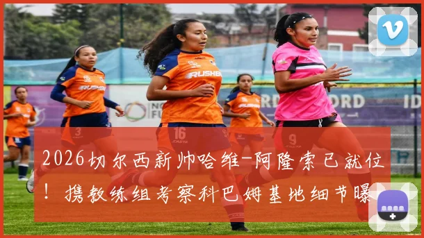 2026切尔西新帅哈维-阿隆索已就位！携教练组考察科巴姆基地细节曝光，战术变革与阵容适配深度解析
