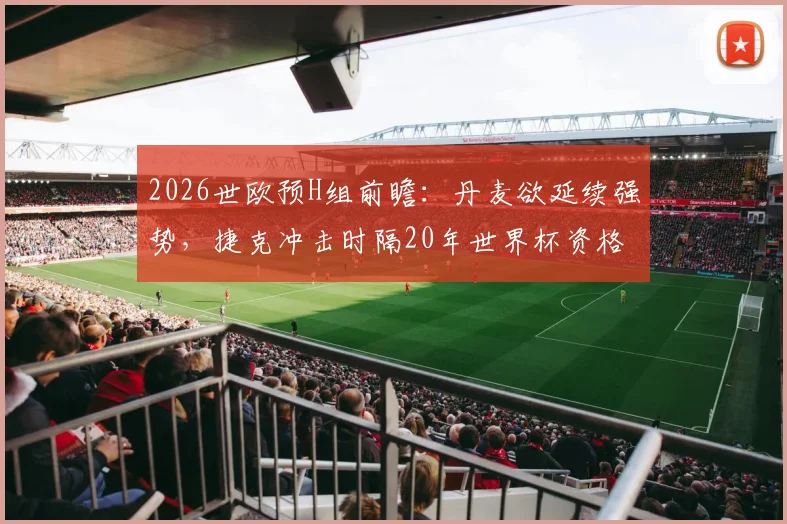 2026世欧预H组前瞻:丹麦欲延续强势,捷克冲击时隔20年世界杯资格,附赛程分析与阵容解读