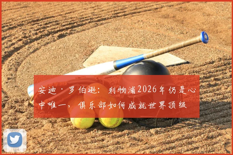 安迪·罗伯逊：利物浦2026年仍是心中唯一，俱乐部如何成就世界顶级左后卫的传奇之路？