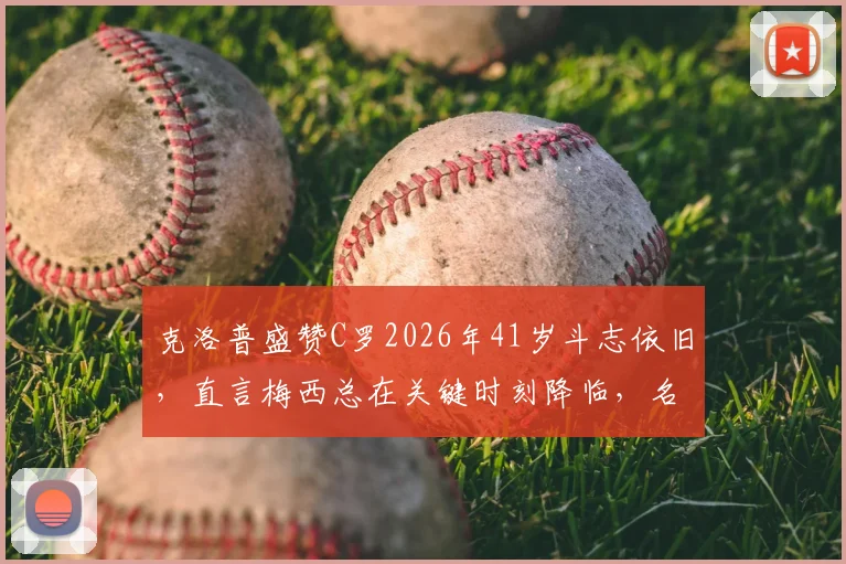 克洛普盛赞C罗2026年41岁斗志依旧，直言梅西总在关键时刻降临，名帅眼中双骄特质解析