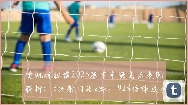 德凯特拉雷2026赛季半场高光表现解析:3次射门进2球,92%传球成功率揭示中场核心价值