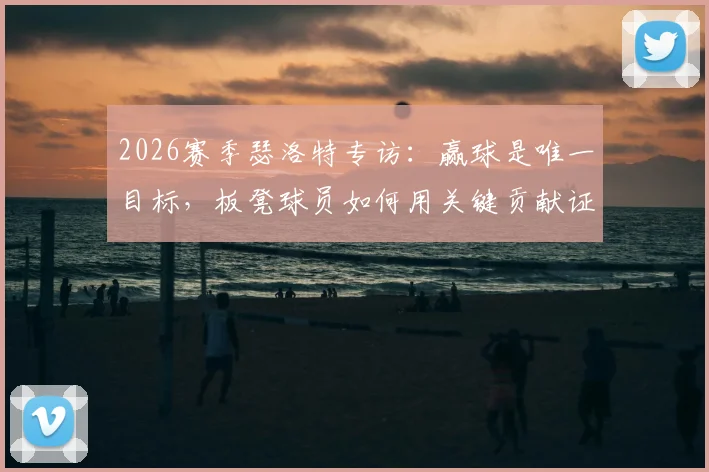 2026赛季瑟洛特专访：赢球是唯一目标，板凳球员如何用关键贡献证明自身价值？